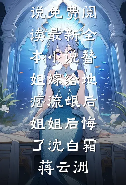 替姐嫁给地痞流氓后，姐姐后悔了沈白霜蒋云洲无弹窗小说免费阅读_最新全本小说替姐嫁给地痞流氓后，姐姐后悔了(沈白霜蒋云洲)