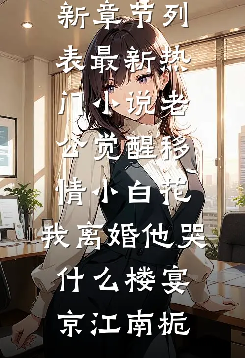 老公觉醒移情小白花，我离婚他哭什么(楼宴京江南栀)最新章节列表_最新热门小说老公觉醒移情小白花，我离婚他哭什么楼宴京江南栀