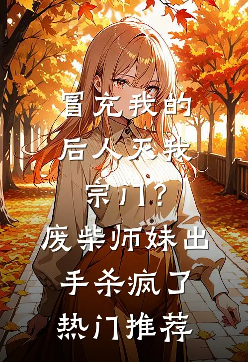 冒充我的后人灭我宗门？废柴师妹出手杀疯了热门推荐