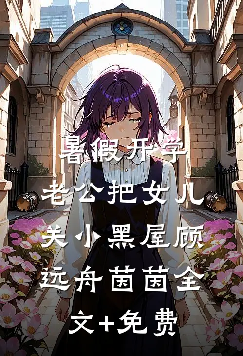 暑假开学，老公把女儿关小黑屋顾远舟茵茵全文+免费