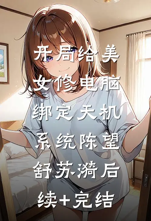 开局给美女修电脑，绑定天机系统陈望舒苏漪后续+完结