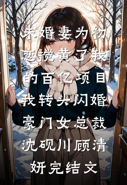 未婚妻为初恋搅黄了我的百亿项目，我转头闪婚豪门女总裁沈砚川顾清妍完结文