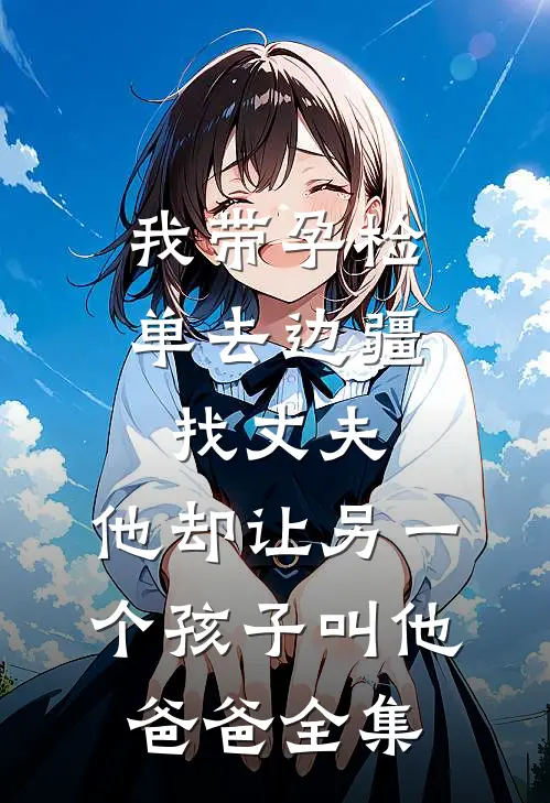 我带孕检单去边疆找丈夫，他却让另一个孩子叫他爸爸全集