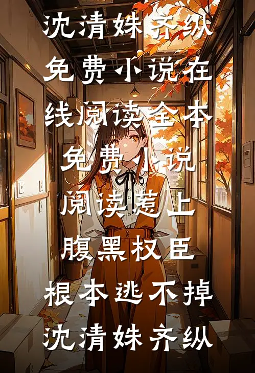 惹上腹黑权臣，根本逃不掉沈清姝齐纵免费小说在线阅读_全本免费小说阅读惹上腹黑权臣，根本逃不掉沈清姝齐纵