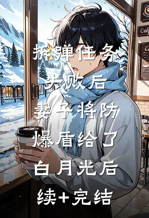 拆弹任务失败后，妻子将防爆盾给了白月光后续+完结