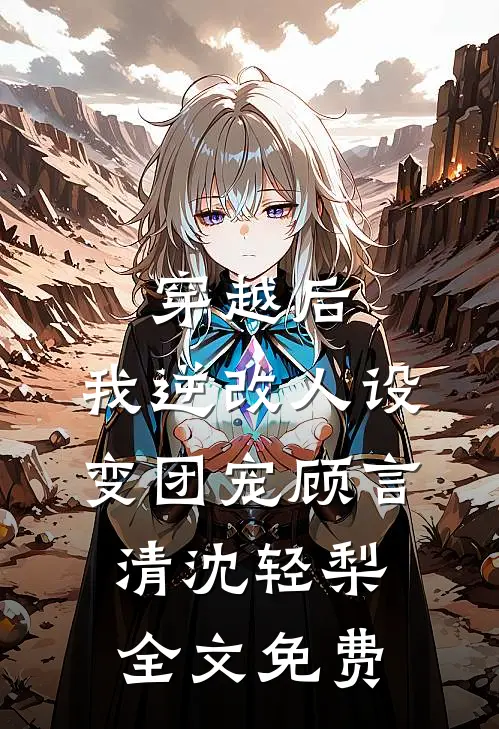 穿越后，我逆改人设变团宠顾言清沈轻梨全文免费