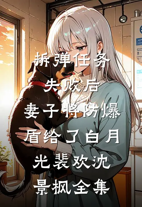 拆弹任务失败后，妻子将防爆盾给了白月光裴欢沈景枫全集