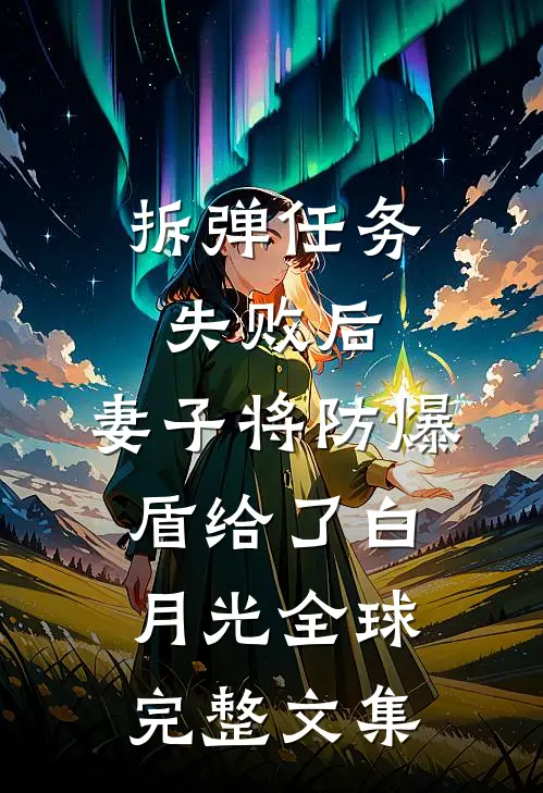 拆弹任务失败后，妻子将防爆盾给了白月光全球完整文集
