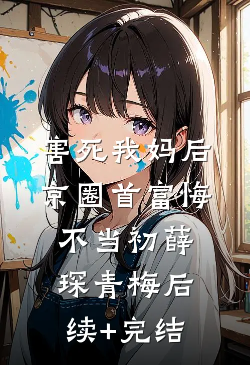 害死我妈后，京圈首富悔不当初薛琛青梅后续+完结