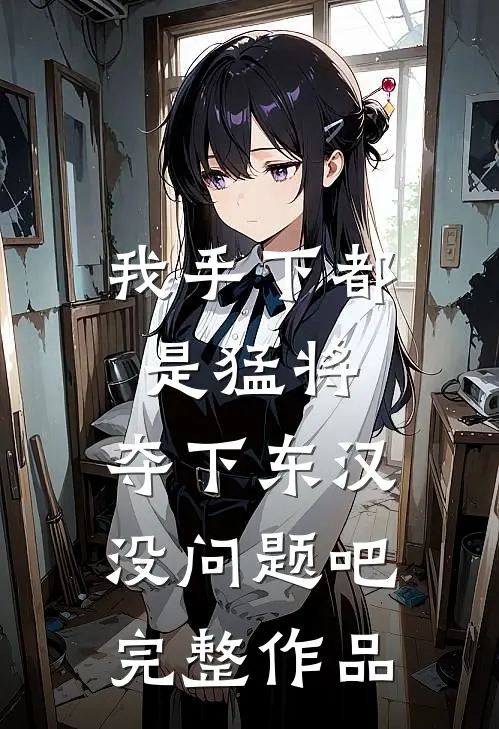 我手下都是猛将，夺下东汉没问题吧完整作品