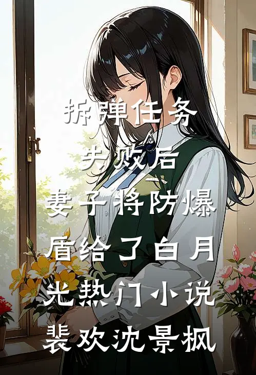 拆弹任务失败后，妻子将防爆盾给了白月光热门小说裴欢沈景枫