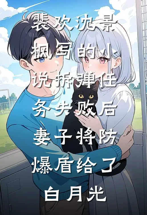 裴欢沈景枫写的小说拆弹任务失败后，妻子将防爆盾给了白月光