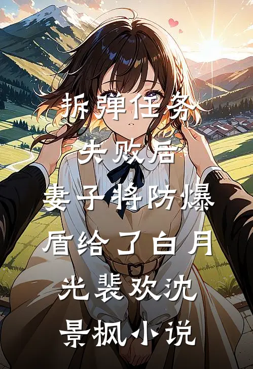 拆弹任务失败后，妻子将防爆盾给了白月光裴欢沈景枫小说