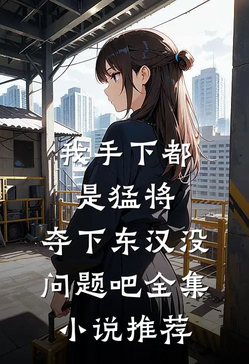 我手下都是猛将，夺下东汉没问题吧全集小说推荐