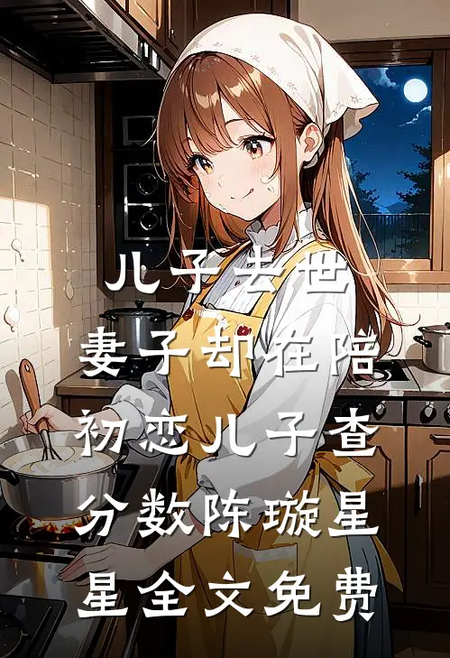 儿子去世，妻子却在陪初恋儿子查分数陈璇星星全文免费