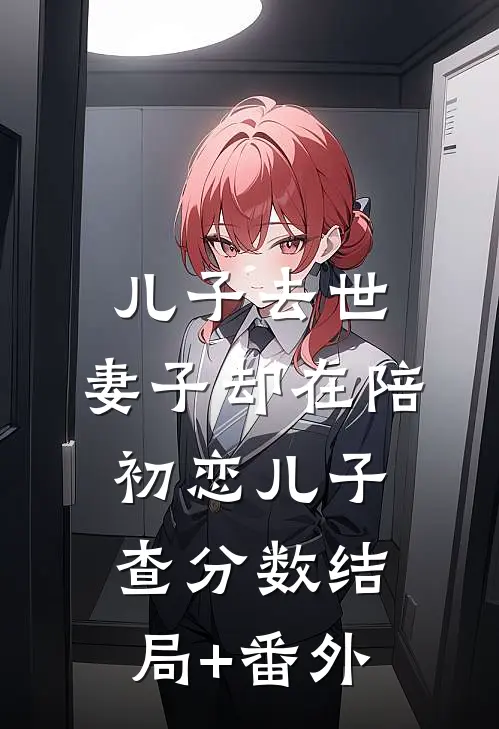 儿子去世，妻子却在陪初恋儿子查分数结局+番外