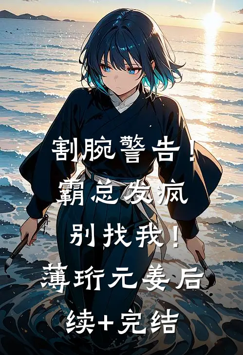 割腕警告！霸总发疯别找我！薄珩元姜后续+完结