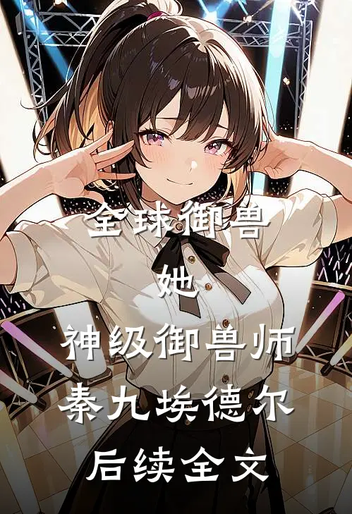 全球御兽：她，神级御兽师秦九埃德尔后续全文