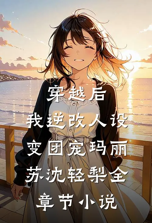 穿越后，我逆改人设变团宠玛丽苏沈轻梨全章节小说