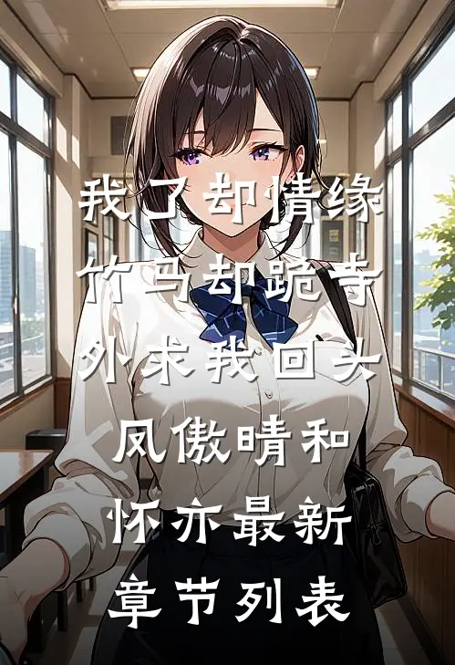 我了却情缘，竹马却跪寺外求我回头凤傲晴和怀亦最新章节列表
