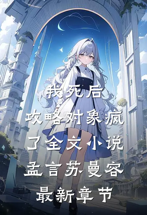 我死后，攻略对象疯了全文小说孟言苏曼容最新章节
