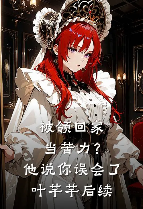 被领回家当苦力？他说：你误会了叶芊芊后续