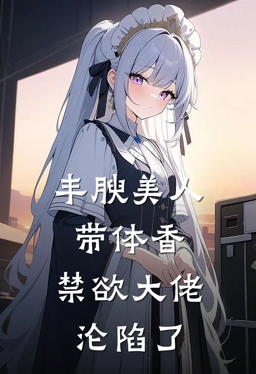 丰腴美人带体香，禁欲大佬沦陷了