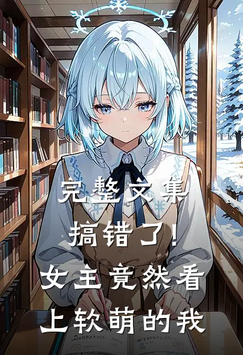 完整文集搞错了!女主竟然看上软萌的我