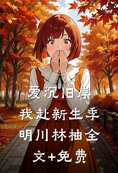 爱沉旧岸，我赴新生季明川林柚全文+免费