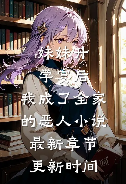 妹妹升学宴后，我成了全家的恶人小说最新章节更新时间
