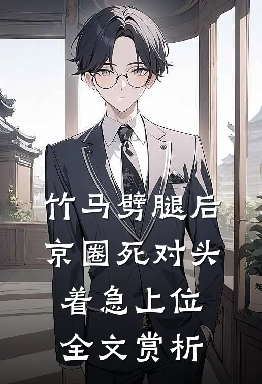 竹马劈腿后，京圈死对头着急上位全文赏析