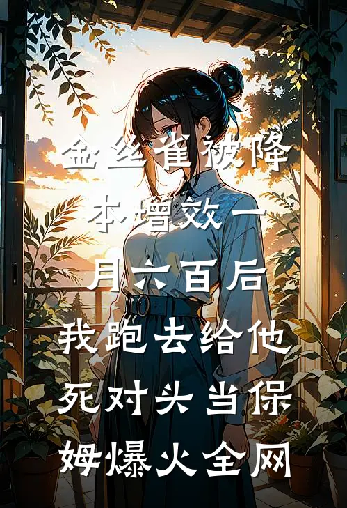 金丝雀被降本增效一月六百后，我跑去给他死对头当保姆爆火全网