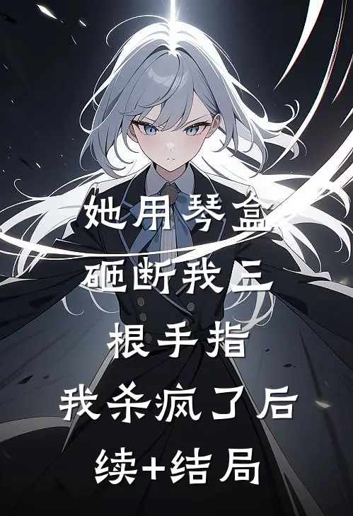 她用琴盒砸断我三根手指，我杀疯了后续+结局