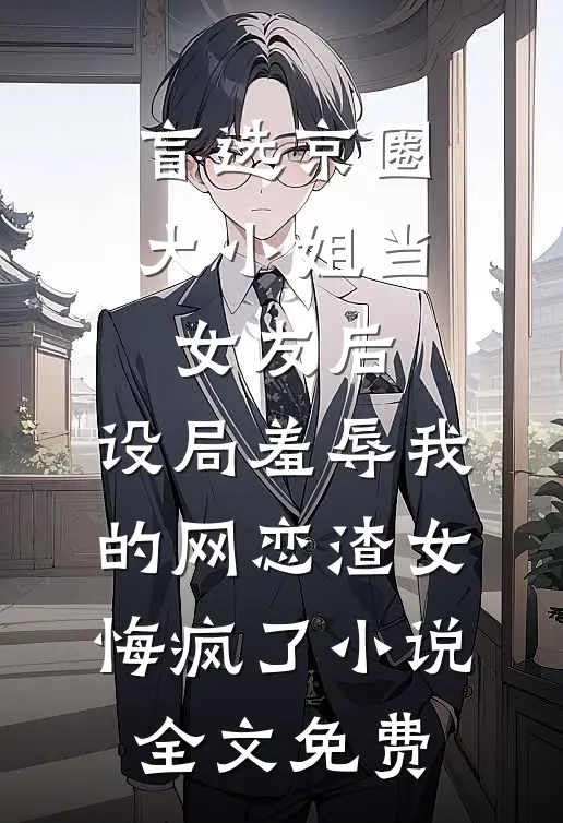 盲选京圈大小姐当女友后，设局羞辱我的网恋渣女悔疯了小说全文免费