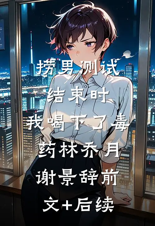 捞男测试结束时，我喝下了毒药林乔月谢景辞前文+后续