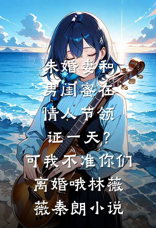未婚妻和男闺蜜在情人节领证一天？可我不准你们离婚哦林薇薇秦朗小说