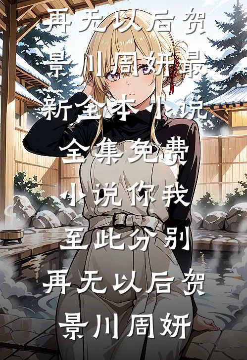 你我至此分别，再无以后贺景川周妍最新全本小说_全集免费小说你我至此分别，再无以后贺景川周妍