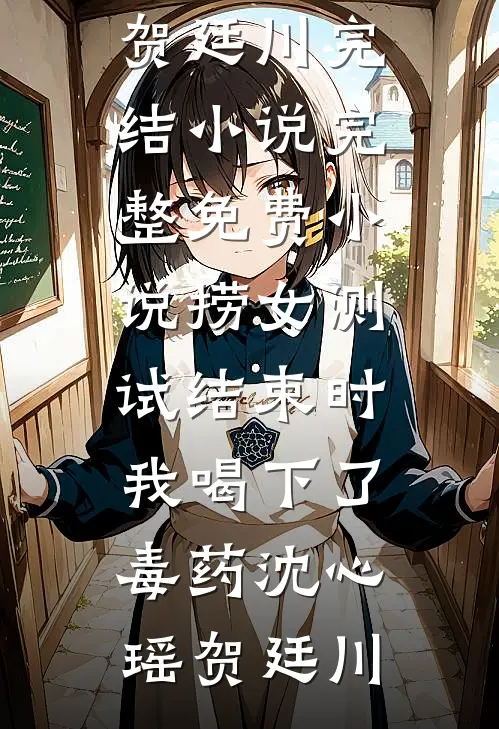 捞女测试结束时，我喝下了毒药沈心瑶贺廷川完结小说_完整免费小说捞女测试结束时，我喝下了毒药(沈心瑶贺廷川)
