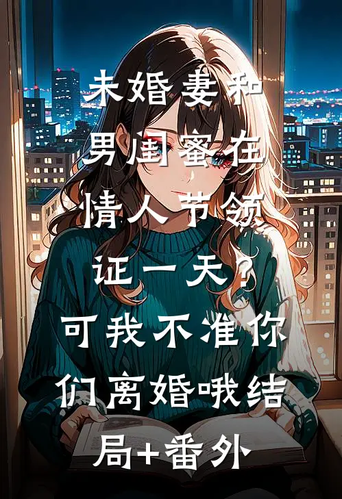 未婚妻和男闺蜜在情人节领证一天？可我不准你们离婚哦结局+番外