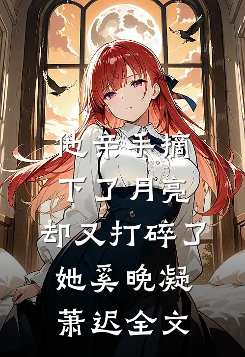 他亲手摘下了月亮，却又打碎了她奚晚凝萧迟全文