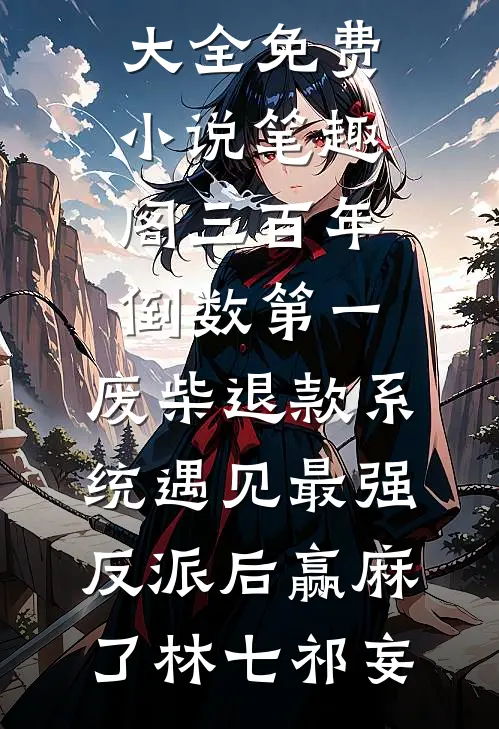 三百年倒数第一，废柴退款系统遇见最强反派后赢麻了(林七祁妄)完结小说大全_免费小说笔趣阁三百年倒数第一，废柴退款系统遇见最强反派后赢麻了林七祁妄