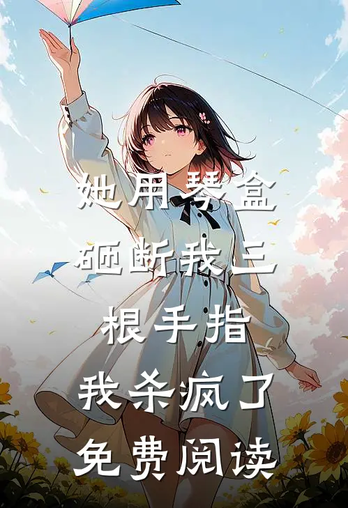 她用琴盒砸断我三根手指，我杀疯了免费阅读