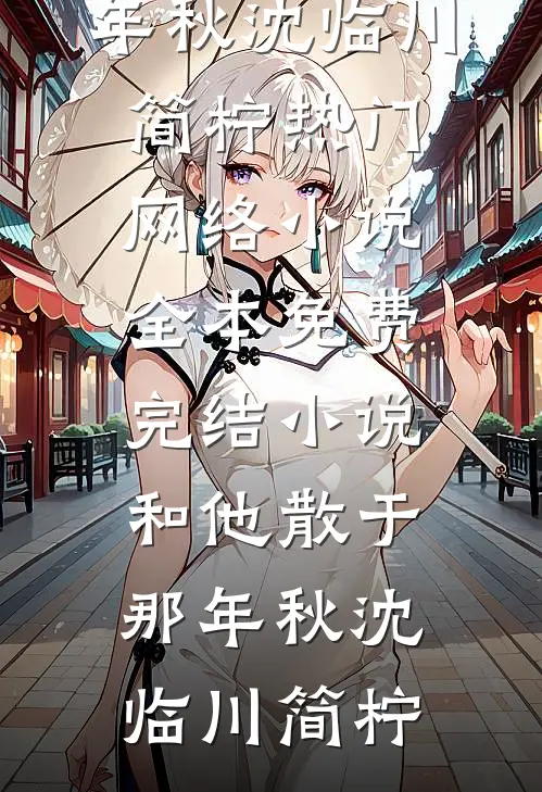 和他散于那年秋(沈临川简柠)热门网络小说_全本免费完结小说和他散于那年秋沈临川简柠