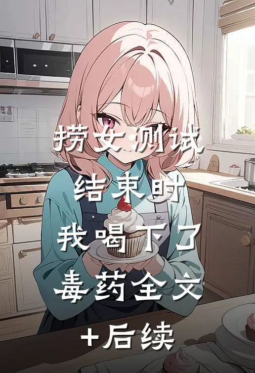 捞女测试结束时，我喝下了毒药全文+后续