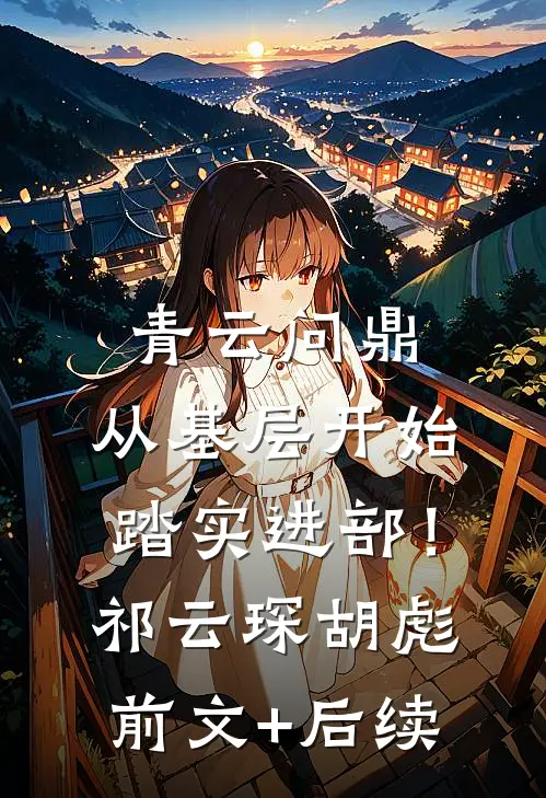 青云问鼎：从基层开始踏实进部！祁云琛胡彪前文+后续