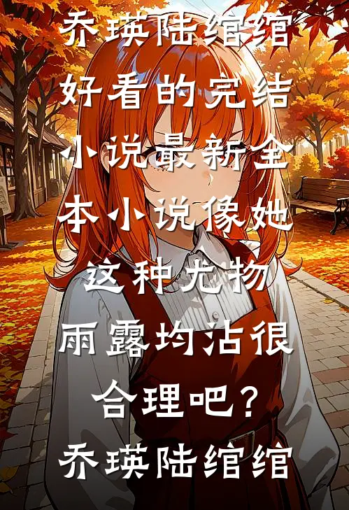 像她这种尤物，雨露均沾很合理吧？乔瑛陆绾绾好看的完结小说_最新全本小说像她这种尤物，雨露均沾很合理吧？乔瑛陆绾绾