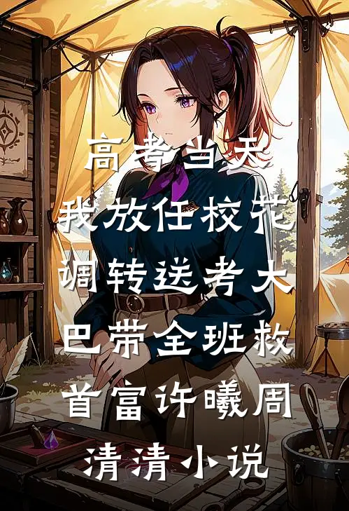高考当天，我放任校花调转送考大巴带全班救首富许曦周清清小说