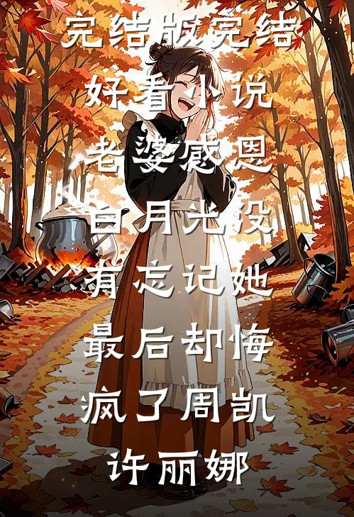 老婆感恩白月光没有忘记她，最后却悔疯了周凯许丽娜免费小说完结版_完结好看小说老婆感恩白月光没有忘记她，最后却悔疯了周凯许丽娜