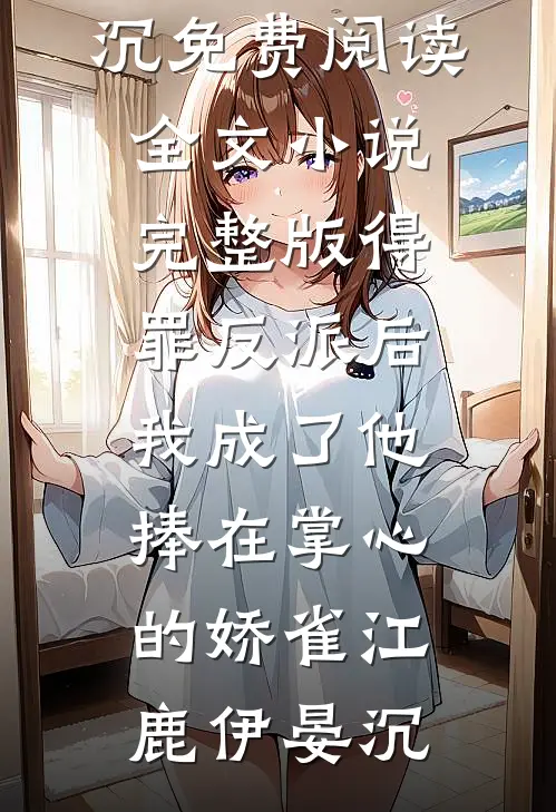 得罪反派后，我成了他捧在掌心的娇雀江鹿伊晏沉免费阅读全文_小说完整版得罪反派后，我成了他捧在掌心的娇雀(江鹿伊晏沉)