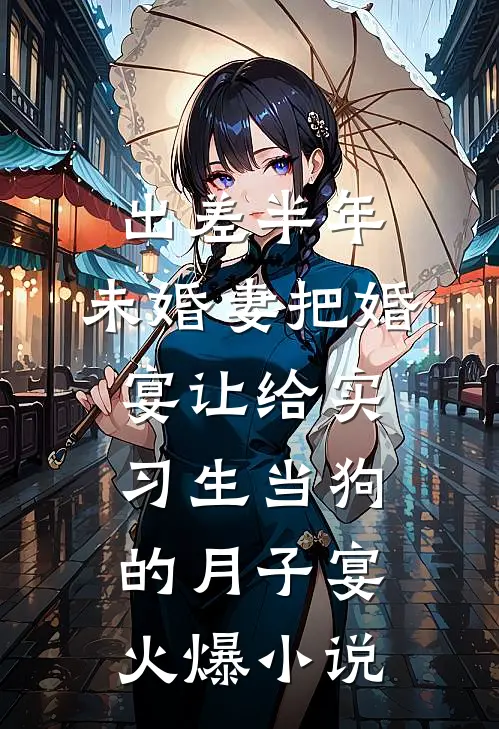 出差半年，未婚妻把婚宴让给实习生当狗的月子宴火爆小说